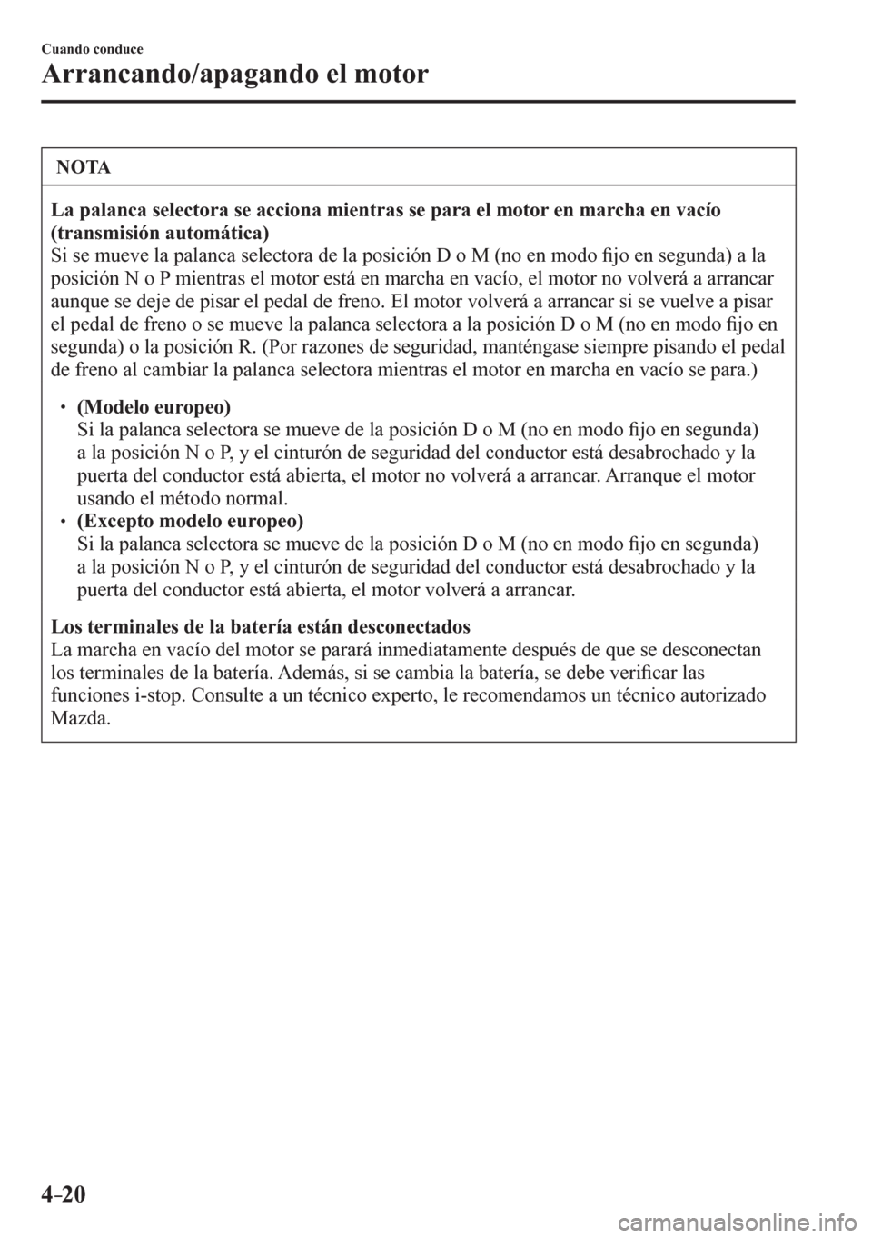 MAZDA MODEL 6 2016  Manual del propietario (in Spanish) 4–20
Cuando conduce
Arrancando/apagando el motor
 NOTA
La palanca selectora se acciona mientras se para el motor en marcha en vacío 
(transmisión automática)
 Si se mueve la palanca selectora de 