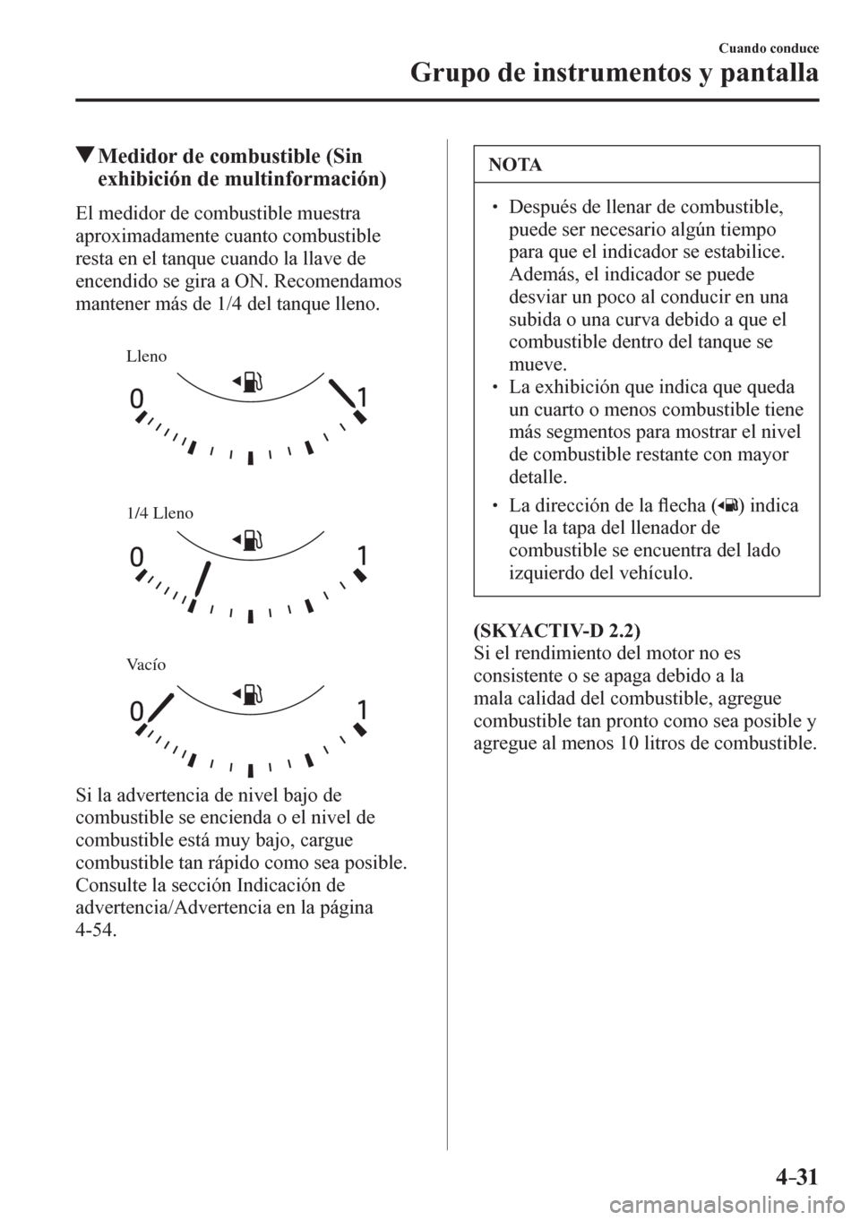 MAZDA MODEL 6 2016  Manual del propietario (in Spanish) 4–31
Cuando conduce
Grupo de instrumentos y pantalla
 Medidor de combustible (Sin 
exhibición de multinformación)
            E l   m e d idor de combustible muestra 
aproximadamente cuanto combus