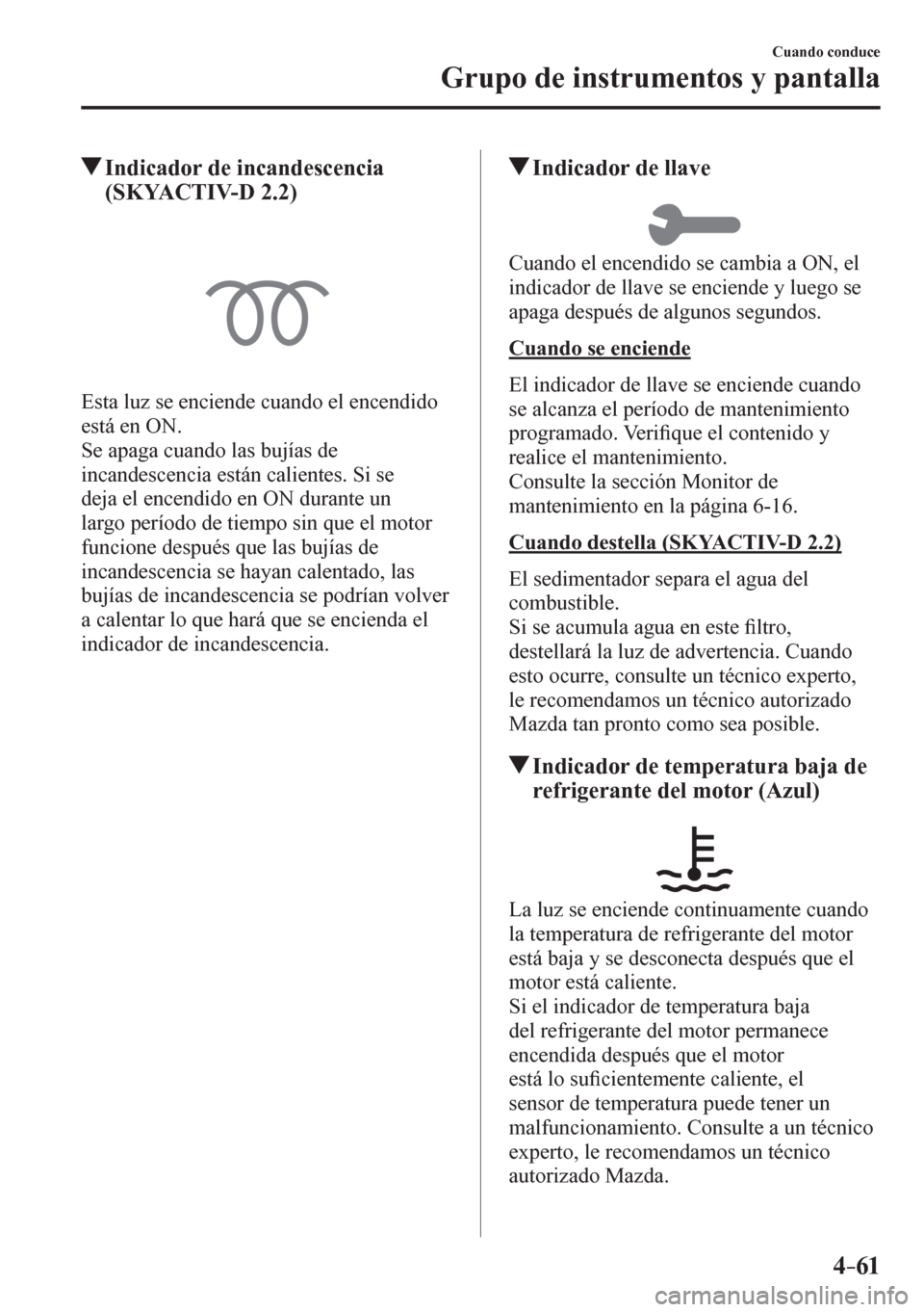 MAZDA MODEL 6 2016  Manual del propietario (in Spanish) 4–61
Cuando conduce
Grupo de instrumentos y pantalla
 Indicador de incandescencia 
(SKYACTIV-D 2.2)
  Esta luz se enciende cuando el encendido 
está en ON.
  Se apaga cuando las bujías de 
incande