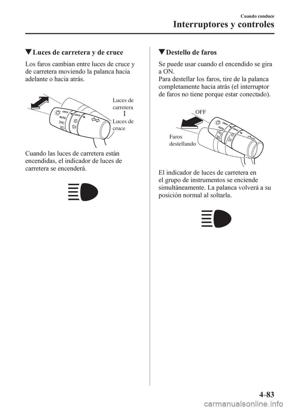 MAZDA MODEL 6 2016  Manual del propietario (in Spanish) 4–83
Cuando conduce
Interruptores y controles
 Luces de carretera y de cruce
            L o s   f a r o s  cambian entre luces de cruce y 
de carretera moviendo la palanca hacia 
adelante o hacia a