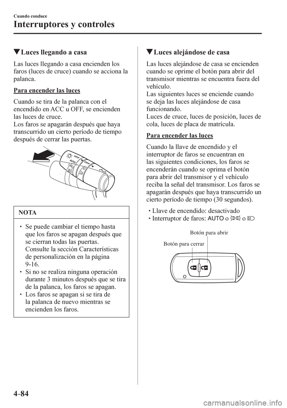 MAZDA MODEL 6 2016  Manual del propietario (in Spanish) 4–84
Cuando conduce
Interruptores y controles
 Luces llegando a casa
              L a s   l u c e s  llegando a casa encienden los 
faros (luces de cruce) cuando se acciona la 
palanca.
  Para ence