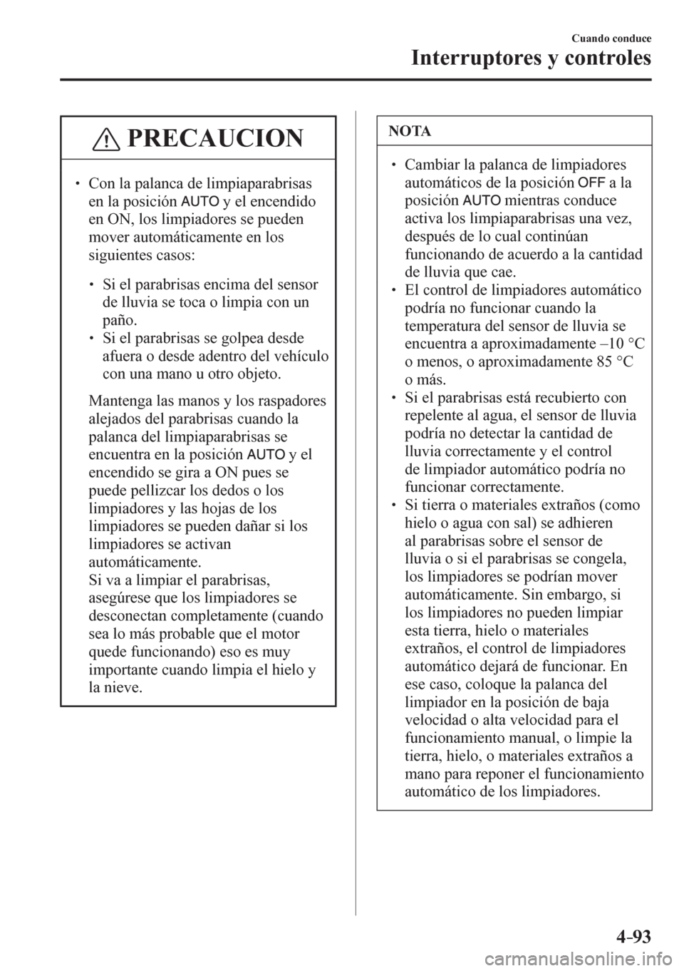 MAZDA MODEL 6 2016  Manual del propietario (in Spanish) 4–93
Cuando conduce
Interruptores y controles
 PRECAUCION
� �
� ��  Con la palanca de limpiaparabrisas 
en la posición
  y el encendido 
en ON, los limpiadores se pueden 
mover automáticamente