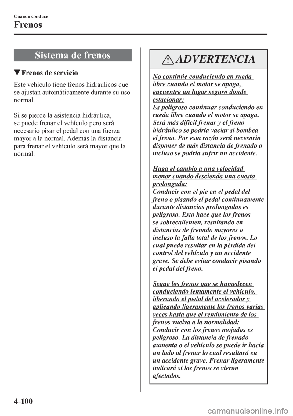 MAZDA MODEL 6 2016  Manual del propietario (in Spanish) 4–10 0
Cuando conduce
Frenos
      S i s t ema de frenos
 Frenos de servicio
              E s t e   v e h í c u l o  tiene frenos hidráulicos que 
se ajustan automáticamente durante su uso 
norm
