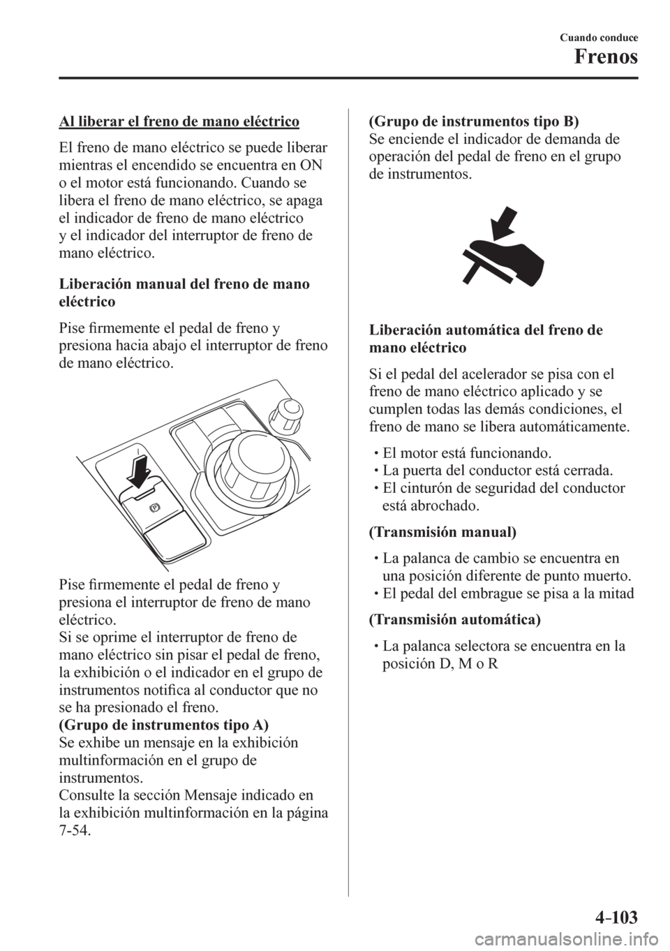 MAZDA MODEL 6 2016  Manual del propietario (in Spanish) 4–103
Cuando conduce
Frenos
  Al liberar el freno de mano eléctrico
    E l   f r e n o   d e   m a n o  eléctrico se puede liberar 
mientras el encendido se encuentra en ON 
o el motor está func