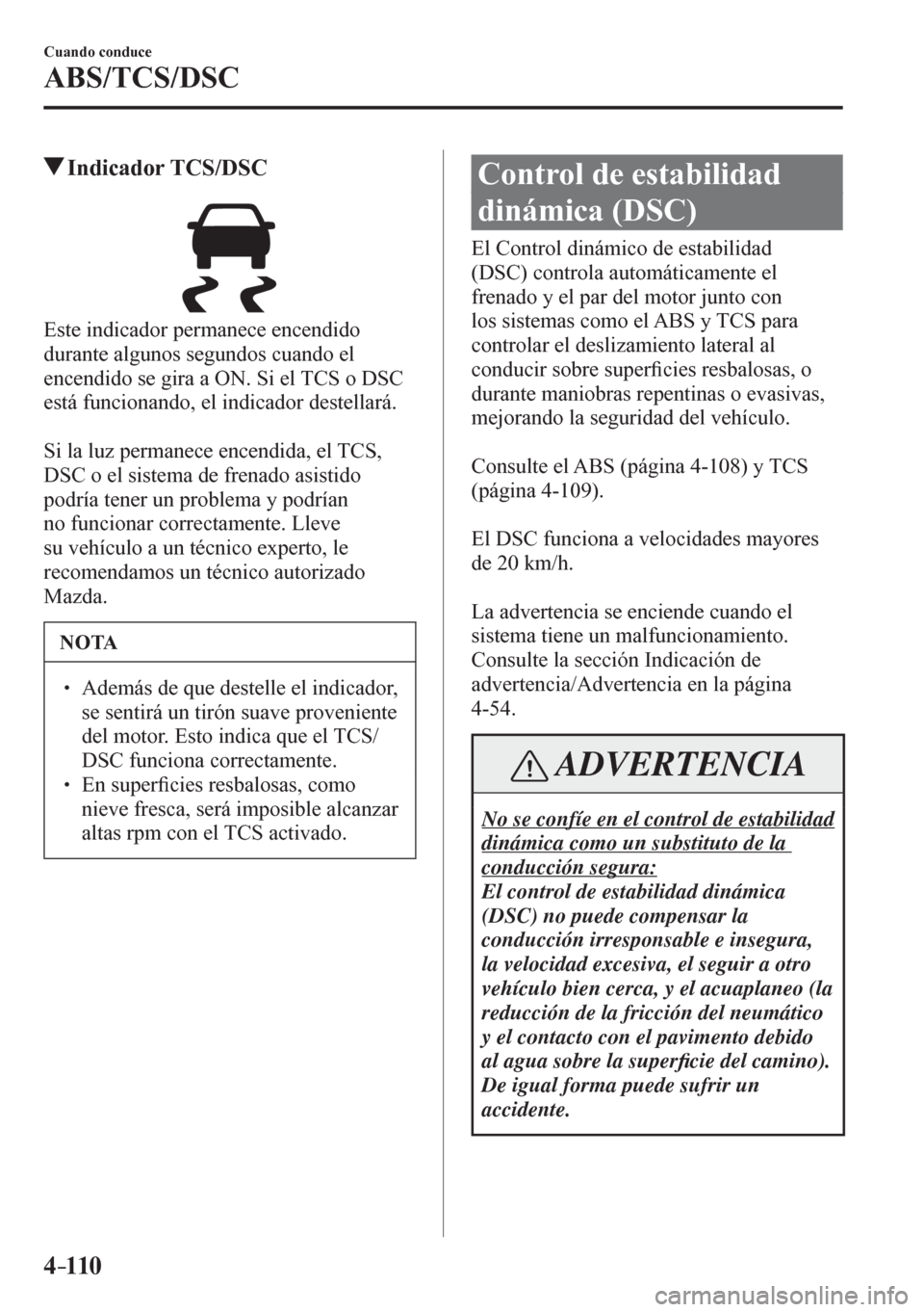 MAZDA MODEL 6 2016  Manual del propietario (in Spanish) 4–110
Cuando conduce
ABS/TCS/DSC
 Indicador TCS/DSC
  Este indicador permanece encendido 
durante algunos segundos cuando el 
encendido se gira a ON. Si el TCS o DSC 
está funcionando, el indicador