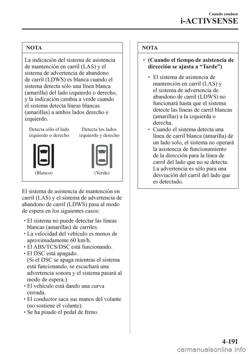 MAZDA MODEL 6 2016  Manual del propietario (in Spanish) 4–191
Cuando conduce
i-ACTIVSENSE
 NOTA
 La indicación del sistema de asistencia 
de mantención en carril (LAS) y el 
sistema de advertencia de abandono 
de carril (LDWS) es blanca cuando el 
sist