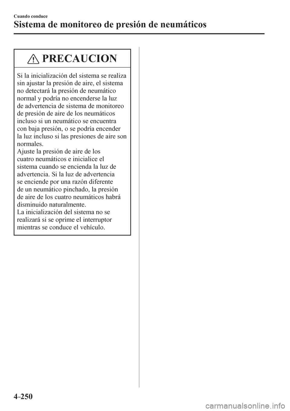 MAZDA MODEL 6 2016  Manual del propietario (in Spanish) 4–250
Cuando conduce
Sistema de monitoreo de presión de neumáticos
 PRECAUCION
 Si la inicialización del sistema se realiza 
sin ajustar la presión de aire, el sistema 
no detectará la presión