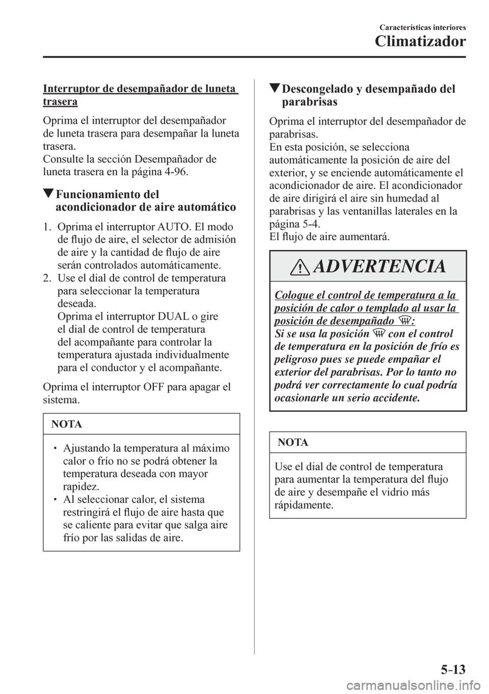 MAZDA MODEL 6 2016  Manual del propietario (in Spanish) 5–13
Características interiores
Climatizador
  Interruptor de desempañador de luneta 
trasera
    O p rima el interruptor del desempañador 
de luneta trasera para desempañar la luneta 
trasera.
