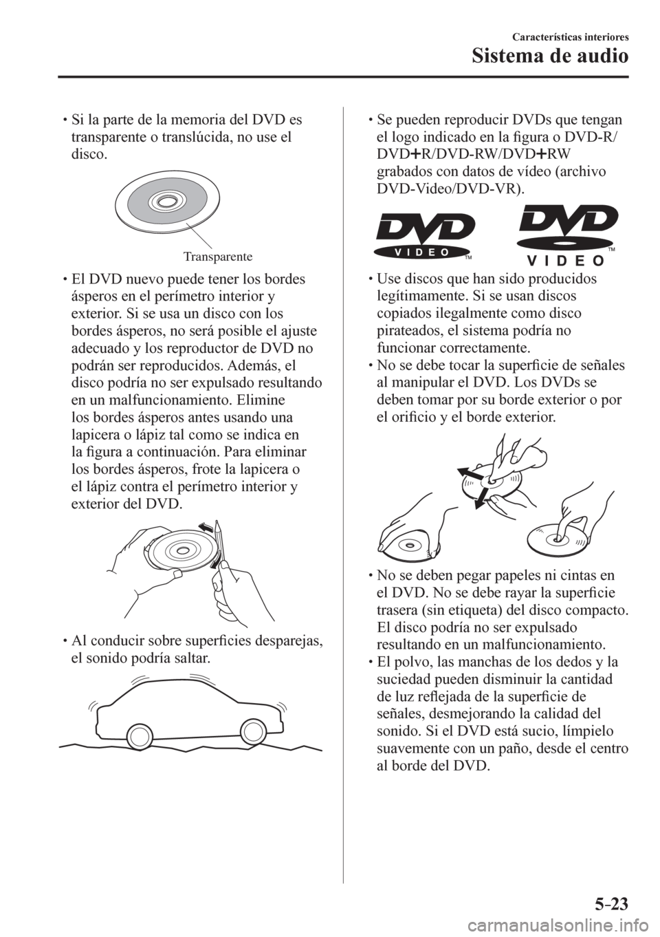 MAZDA MODEL 6 2016  Manual del propietario (in Spanish) 5–23
Características interiores
Sistema de audio
� �
�
�
� �� Si la parte de la memoria del DVD es 
transparente o translúcida, no use el 
disco.
Transparente
� �
�
�
� �� El DVD nuevo
