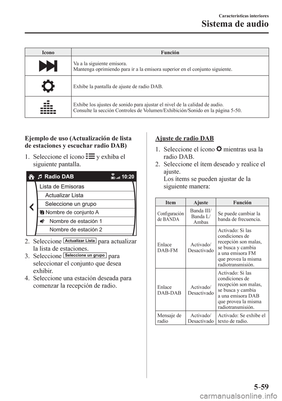 MAZDA MODEL 6 2016  Manual del propietario (in Spanish) 5–59
Características interiores
Sistema de audio
 Icono   Función 
 Va a la siguiente emisora.
  Mantenga oprimiendo para ir a la emisora superior en el conjunto siguiente. 
 Exhibe la pantalla de