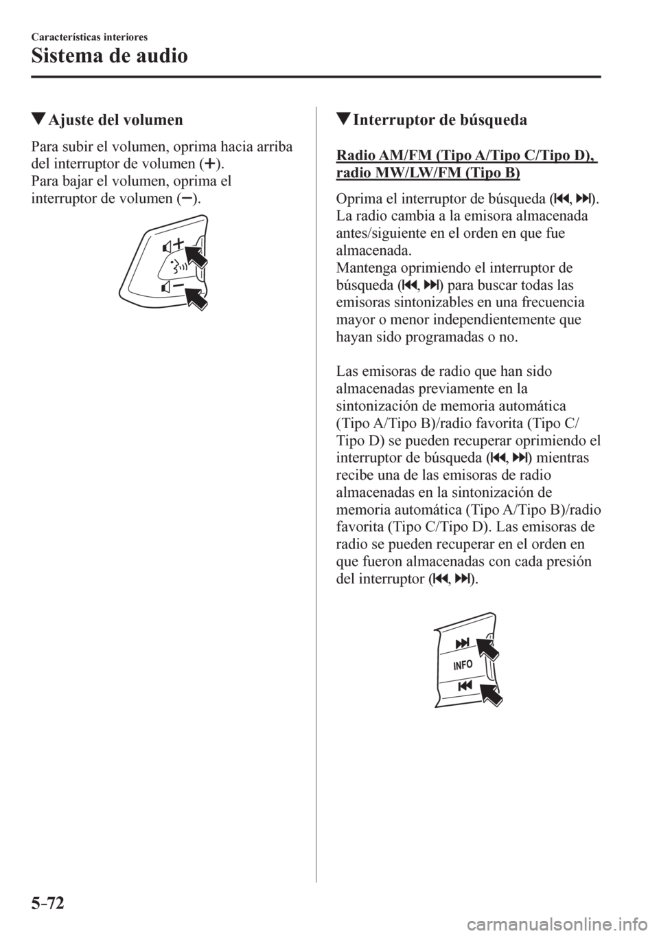 MAZDA MODEL 6 2016  Manual del propietario (in Spanish) 5–72
Características interiores
Sistema de audio
 Ajuste del volumen
            P a r a   s u b i r   e l   v o l u m e n ,  oprima hacia arriba 
del interruptor de volumen ( 
 ) .
  Para bajar el