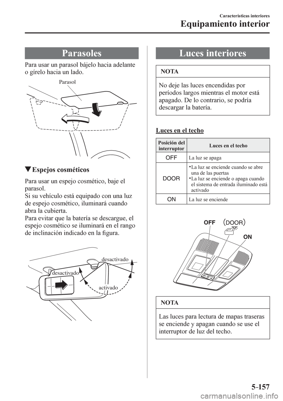 MAZDA MODEL 6 2016  Manual del propietario (in Spanish) 5–157
Características interiores
Equipamiento interior
      P a r a s o l e s
            P a r a   u s a r   u n   p a r a s o l   bájelo hacia adelante 
o gírelo hacia un lado.
Parasol
 Espejo