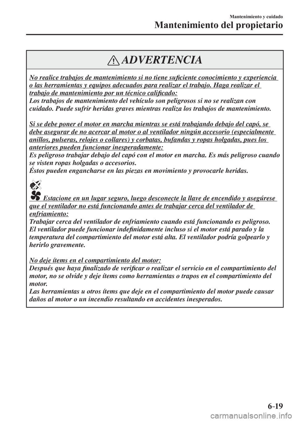 MAZDA MODEL 6 2016  Manual del propietario (in Spanish) 6–19
Mantenimiento y cuidado
Mantenimiento del propietario
 ADVERTENCIA
 No realice trabajos de mantenimiento si no tiene su�¿ ciente conocimiento y experiencia 
o las herramientas y equipos adecua