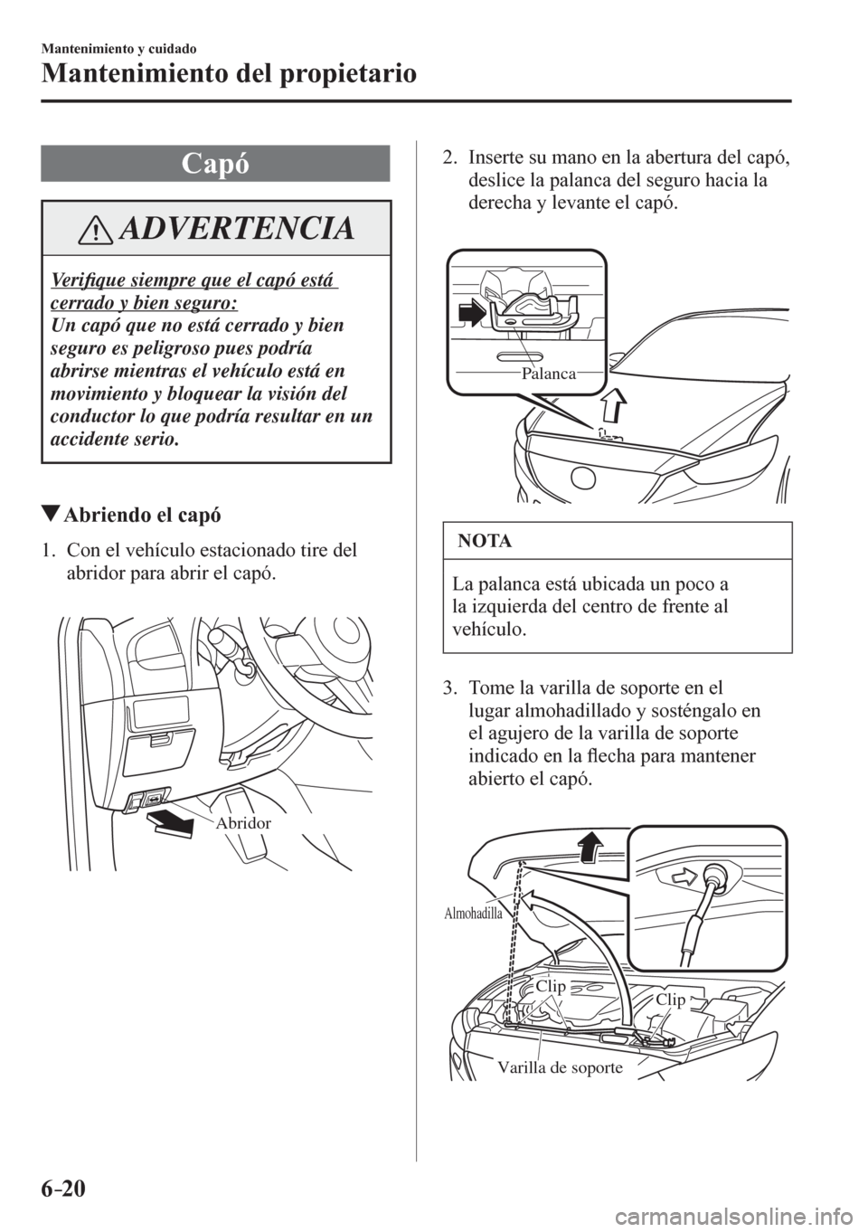 MAZDA MODEL 6 2016  Manual del propietario (in Spanish) 6–20
Mantenimiento y cuidado
Mantenimiento del propietario
 C a p ó
 ADVERTENCIA
 Ve r i�¿ que siempre que el capó está 
cerrado y bien seguro: 
 Un capó que no está cerrado y bien 
seguro es 