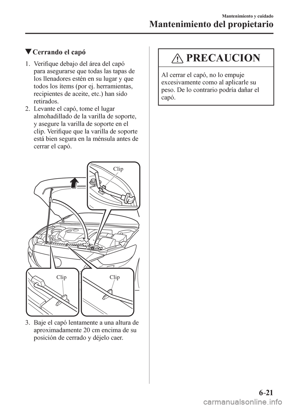 MAZDA MODEL 6 2016  Manual del propietario (in Spanish) 6–21
Mantenimiento y cuidado
Mantenimiento del propietario
 Cerrando el capó
             1 .    V e r i�¿ que debajo del área del capó 
para asegurarse que todas las tapas de 
los llenadores es
