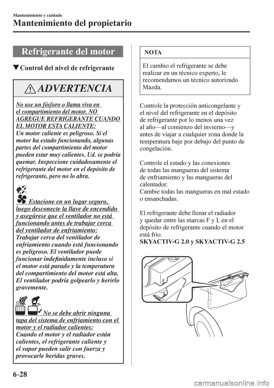 MAZDA MODEL 6 2016  Manual del propietario (in Spanish) 6–28
Mantenimiento y cuidado
Mantenimiento del propietario
 Refrigerante del motor
 Control del nivel de refrigerante
 ADVERTENCIA
No use un fósforo o llama viva en 
el compartimiento del motor. NO