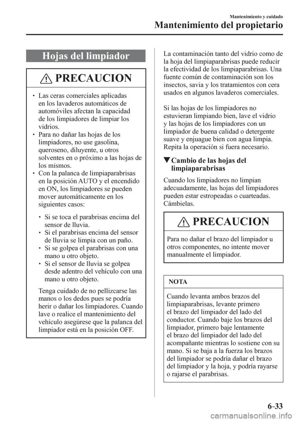 MAZDA MODEL 6 2016  Manual del propietario (in Spanish) 6–33
Mantenimiento y cuidado
Mantenimiento del propietario
 Hojas del limpiador
 PRECAUCION
� � ��  Las ceras comerciales aplicadas 
en los lavaderos automáticos de 
automóviles afectan la capa