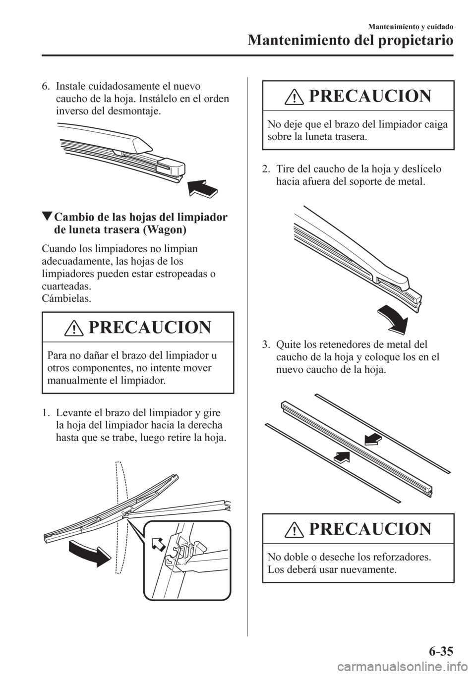 MAZDA MODEL 6 2016  Manual del propietario (in Spanish) 6–35
Mantenimiento y cuidado
Mantenimiento del propietario
   6.   Instale cuidadosamente el nuevo 
caucho de la hoja. Instálelo en el orden 
inverso del desmontaje.
 Cambio de las hojas del limpia