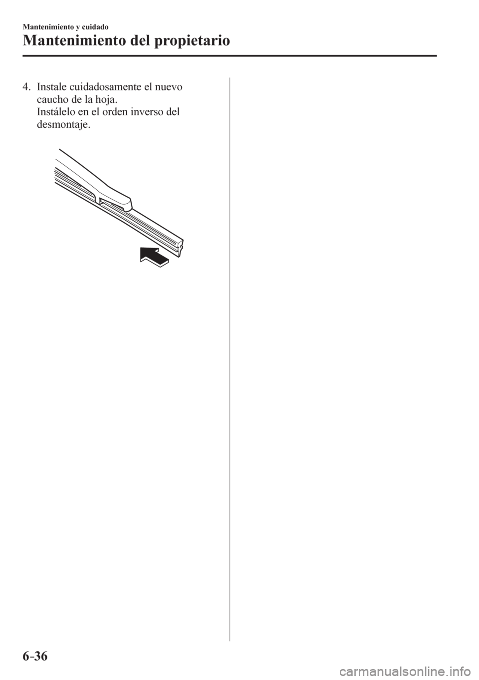 MAZDA MODEL 6 2016  Manual del propietario (in Spanish) 6–36
Mantenimiento y cuidado
Mantenimiento del propietario
   4.   Instale cuidadosamente el nuevo 
caucho de la hoja.
    Instálelo en el orden inverso del 
desmontaje.
��������������