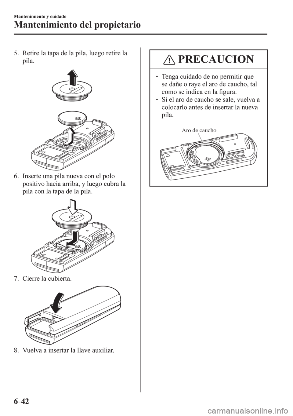 MAZDA MODEL 6 2016  Manual del propietario (in Spanish) 6–42
Mantenimiento y cuidado
Mantenimiento del propietario
   5.   Retire la tapa de la pila, luego retire la 
pila.
   6.   Inserte una pila nueva con el polo 
positivo hacia arriba, y luego cubra 