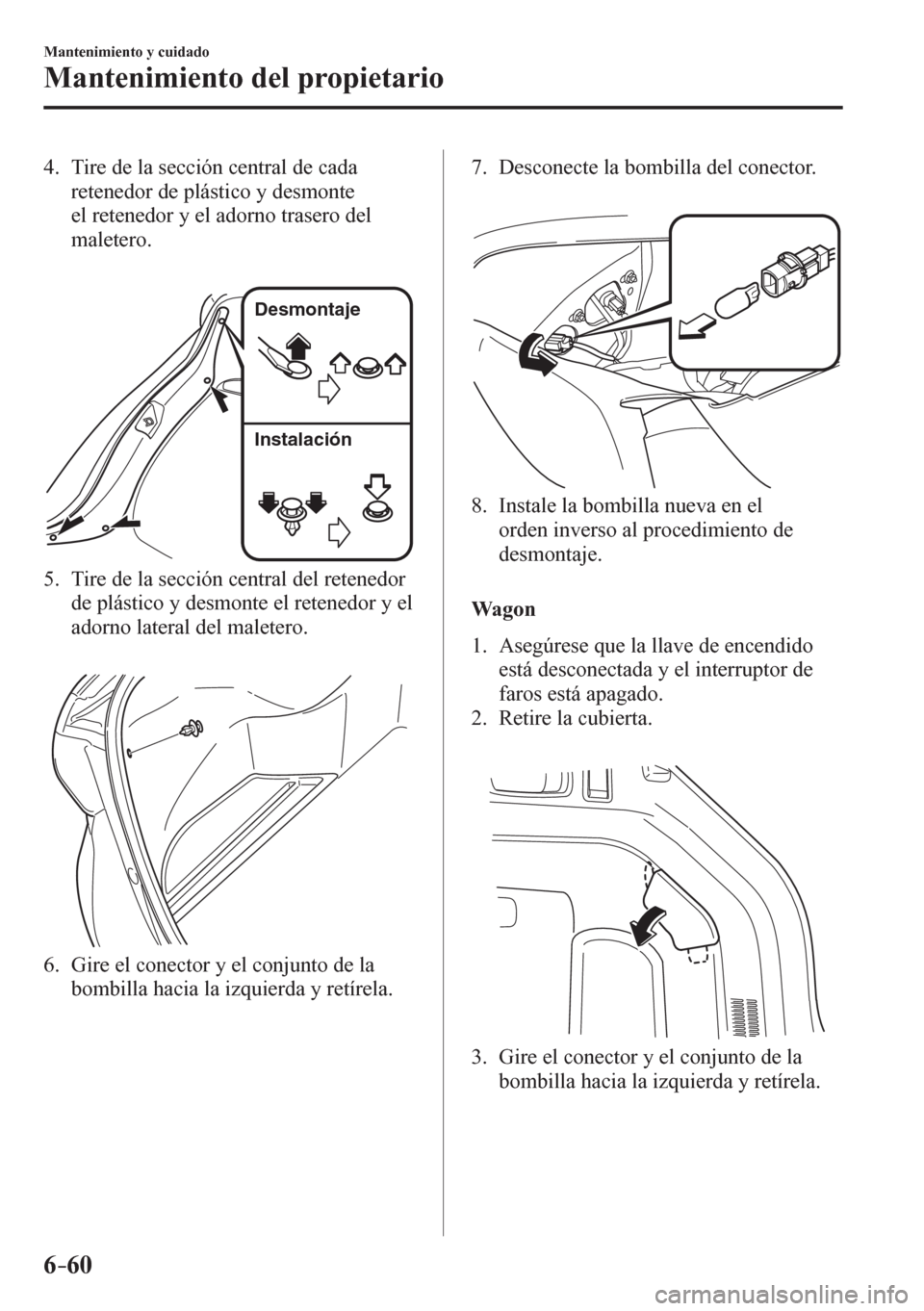 MAZDA MODEL 6 2016 Manual del propietario (in Spanish) 6–60
Mantenimiento y cuidado
Mantenimiento del propietario
4. Tire de la sección central de cada
retenedor de plástico y desmonte
el retenedor y el adorno trasero del
maletero.
Desmontaje
MAZDA MODEL 6 2016 Manual del propietario (in Spanish) 6–60
Mantenimiento y cuidado
Mantenimiento del propietario
4. Tire de la sección central de cada
retenedor de plástico y desmonte
el retenedor y el adorno trasero del
maletero.
Desmontaje