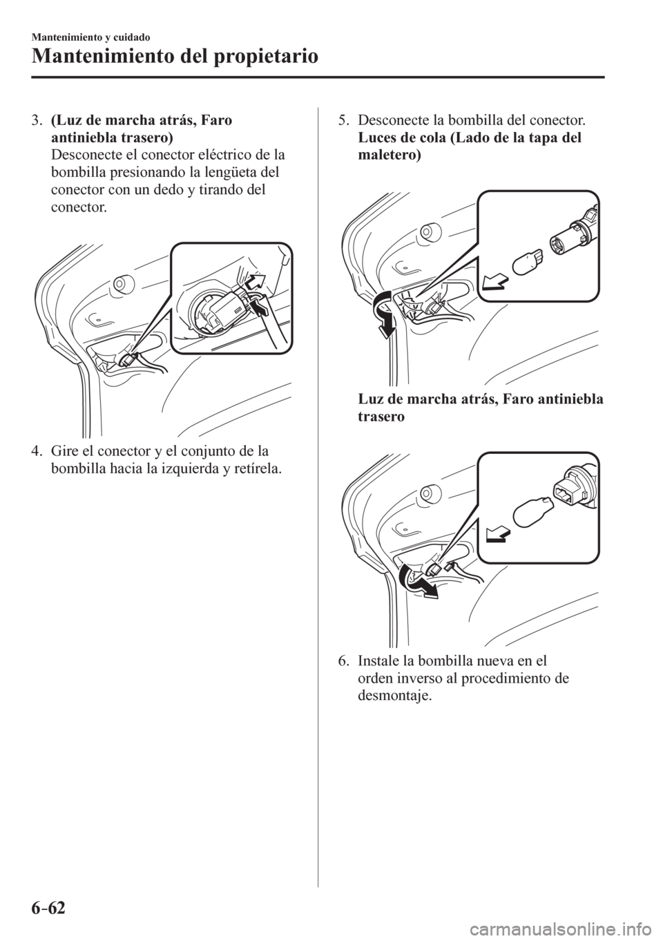 MAZDA MODEL 6 2016 Manual del propietario (in Spanish) 6–62
Mantenimiento y cuidado
Mantenimiento del propietario
3 . (Luz de marcha atrás, Faro
antiniebla trasero)
Desconecte el conector eléctrico de la
bombilla presionando la lengüeta MAZDA MODEL 6 2016 Manual del propietario (in Spanish) 6–62
Mantenimiento y cuidado
Mantenimiento del propietario
3 . (Luz de marcha atrás, Faro
antiniebla trasero)
Desconecte el conector eléctrico de la
bombilla presionando la lengüeta