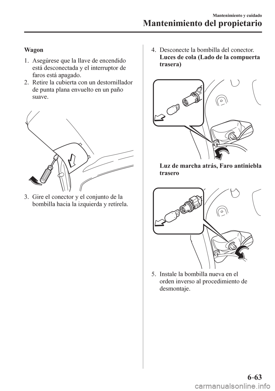 MAZDA MODEL 6 2016 Manual del propietario (in Spanish) 6–63
Mantenimiento y cuidado
Mantenimiento del propietario
Wagon
1 . A s egúrese que la llave de encendido
está desconectada y el interruptor de
faros está apagado.
2. Retire la MAZDA MODEL 6 2016 Manual del propietario (in Spanish) 6–63
Mantenimiento y cuidado
Mantenimiento del propietario
Wagon
1 . A s egúrese que la llave de encendido
está desconectada y el interruptor de
faros está apagado.
2. Retire la