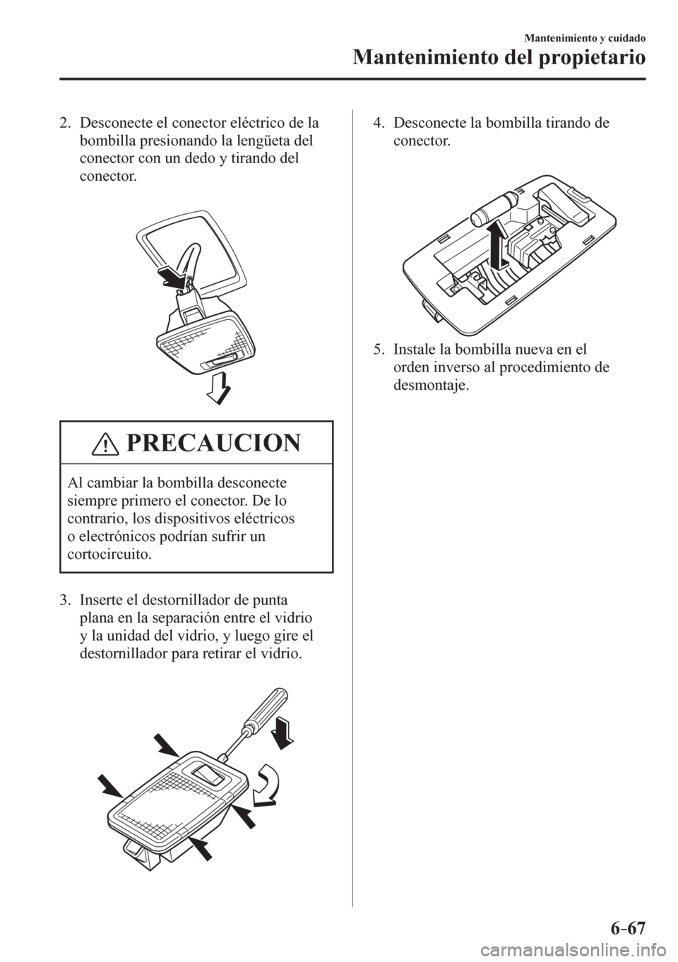 MAZDA MODEL 6 2016 Manual del propietario (in Spanish) 6–67
Mantenimiento y cuidado
Mantenimiento del propietario
2 . D e s c o necte el conector eléctrico de la
bombilla presionando la lengüeta del
conector con un dedo y tirando del
conector MAZDA MODEL 6 2016 Manual del propietario (in Spanish) 6–67
Mantenimiento y cuidado
Mantenimiento del propietario
2 . D e s c o necte el conector eléctrico de la
bombilla presionando la lengüeta del
conector con un dedo y tirando del
conector