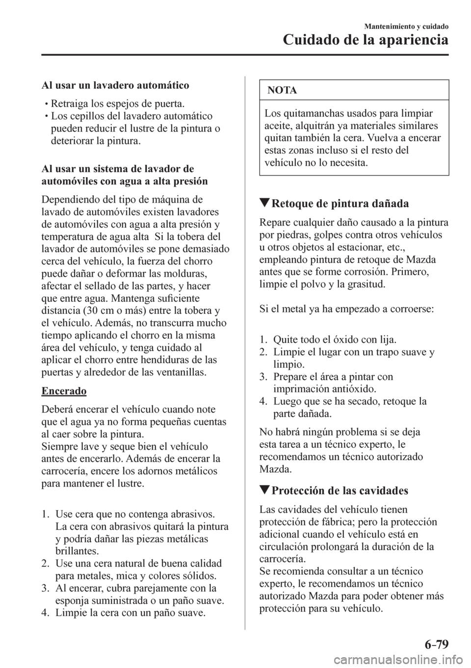 MAZDA MODEL 6 2016  Manual del propietario (in Spanish) 6–79
Mantenimiento y cuidado
Cuidado de la apariencia
  Al usar un lavadero automático
� �
�
�
�
�
� �� Retraiga los espejos de puerta.�
�
�
�
� �� Los cepillos del lavadero automáti
