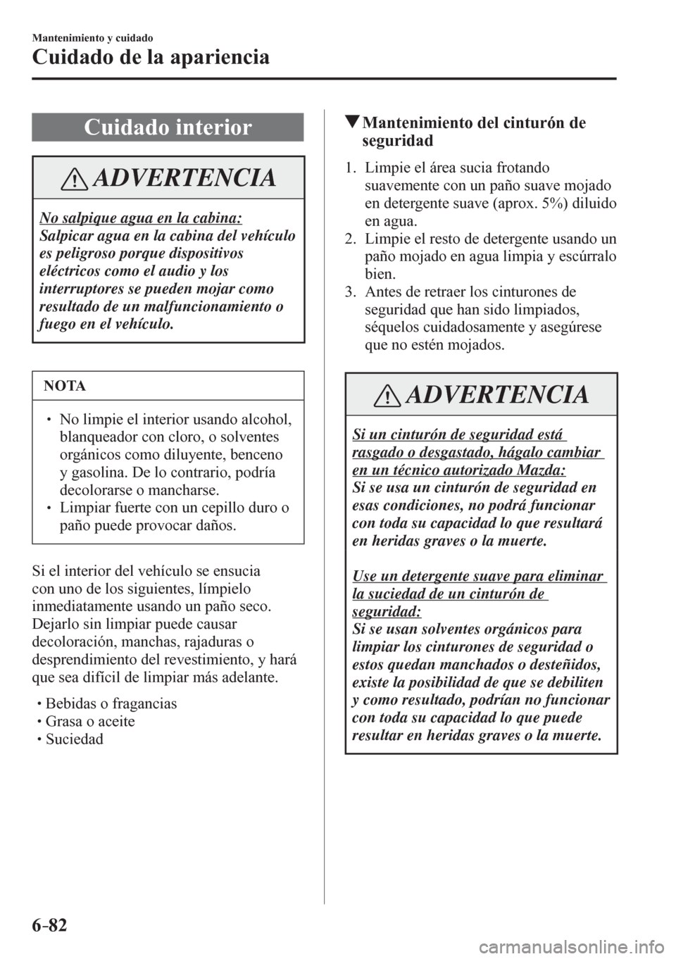 MAZDA MODEL 6 2016  Manual del propietario (in Spanish) 6–82
Mantenimiento y cuidado
Cuidado de la apariencia
 Cuidado interior
 ADVERTENCIA
 No salpique agua en la cabina: 
 Salpicar agua en la cabina del vehículo 
es peligroso porque dispositivos 
el