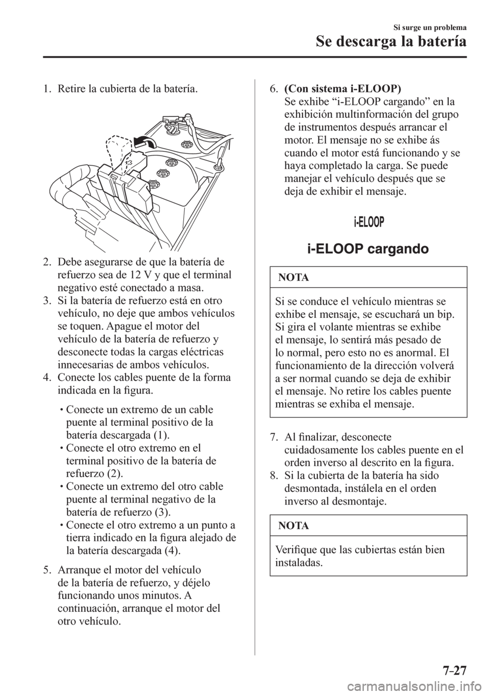 MAZDA MODEL 6 2016  Manual del propietario (in Spanish) 7–27
Si surge un problema
Se descarga la batería
     1 .    Retire la cubierta de la batería.
   2.   Debe asegurarse de que la batería de 
refuerzo sea de 12 V y que el terminal 
negativo esté