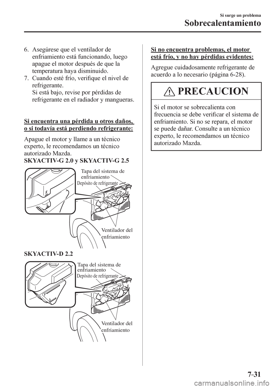 MAZDA MODEL 6 2016  Manual del propietario (in Spanish) 7–31
Si surge un problema
Sobrecalentamiento
   6.   Asegúrese que el ventilador de 
enfriamiento está funcionando, luego 
apague el motor después de que la 
temperatura haya disminuido.
   7.   