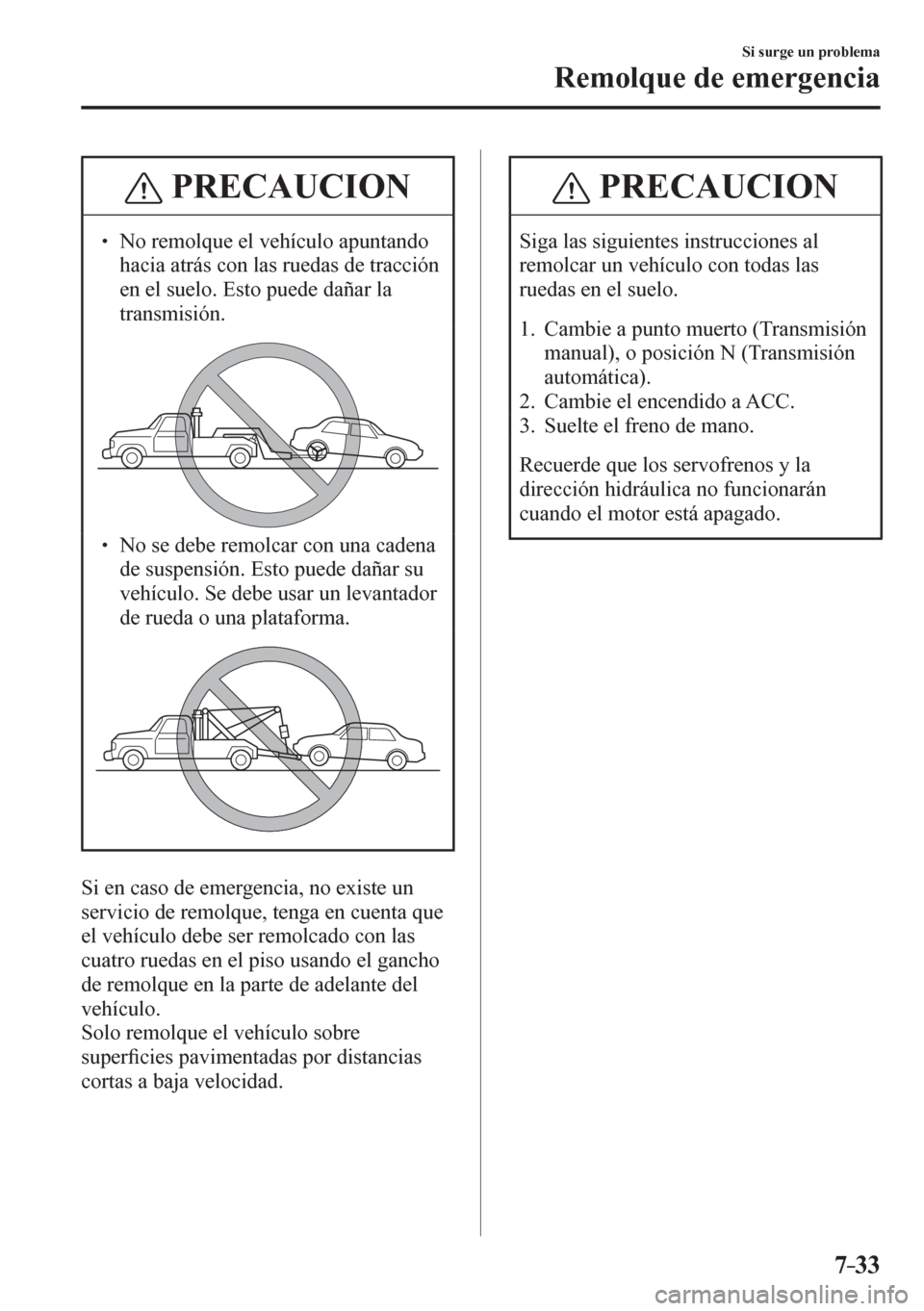 MAZDA MODEL 6 2016  Manual del propietario (in Spanish) 7–33
Si surge un problema
Remolque de emergencia
 PRECAUCION
� � ��  No remolque el vehículo apuntando 
hacia atrás con las ruedas de tracción 
en el suelo. Esto puede dañar la 
transmisión.