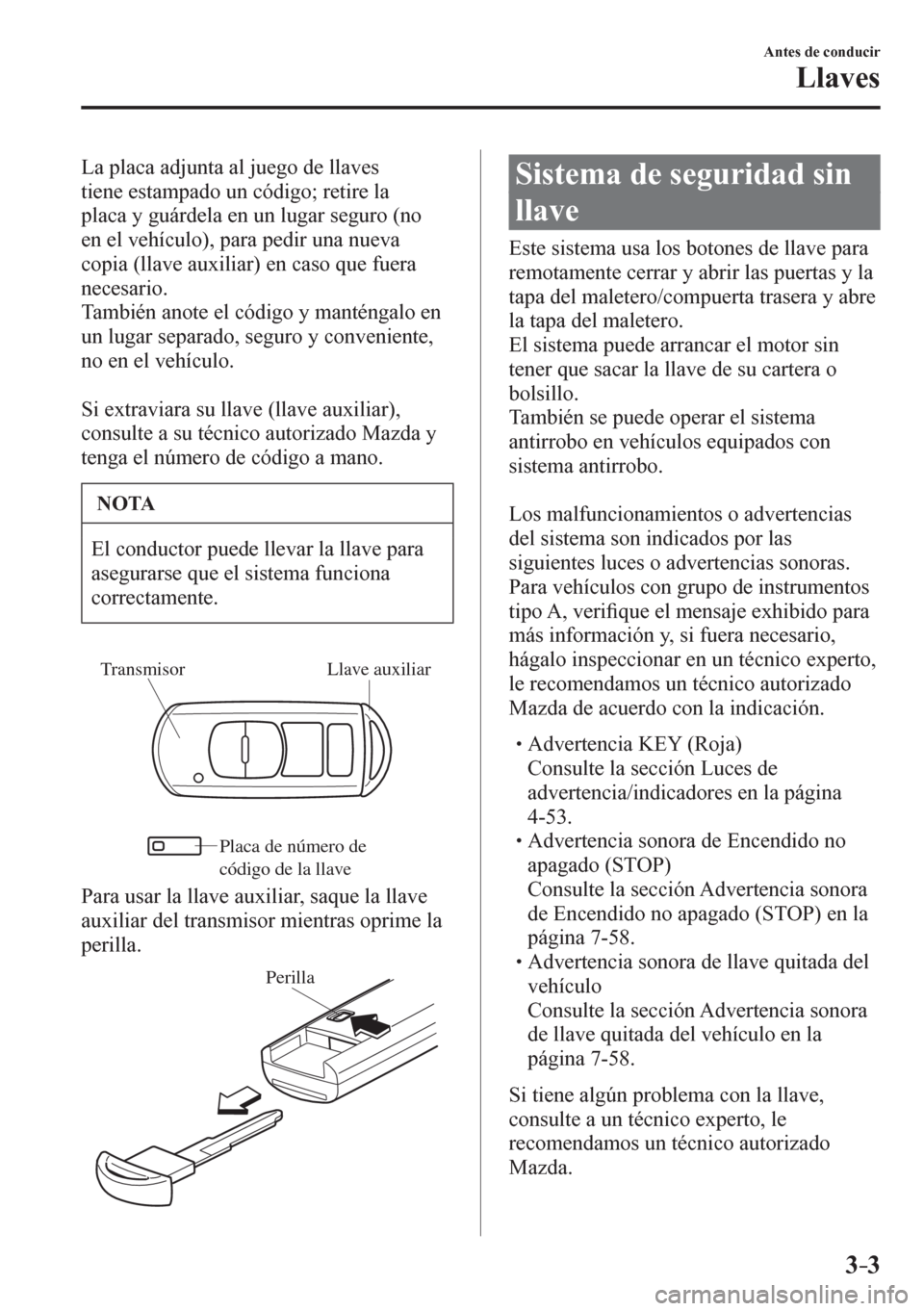 MAZDA MODEL 6 2016  Manual del propietario (in Spanish) 3–3
Antes de conducir
Llaves
  La placa adjunta al juego de llaves 
tiene estampado un código; retire la 
placa y guárdela en un lugar seguro (no 
en el vehículo), para pedir una nueva 
copia (ll