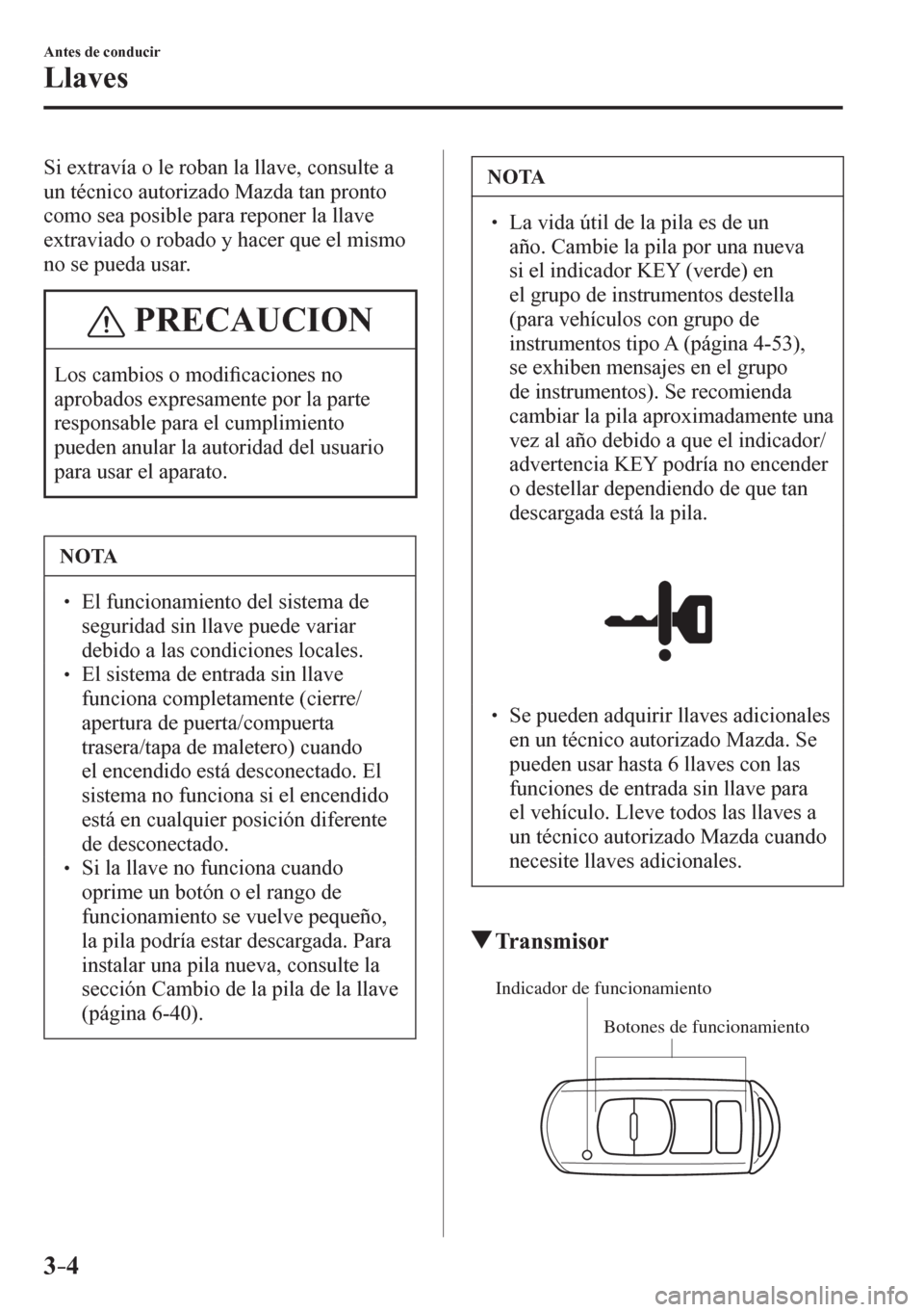 MAZDA MODEL 6 2016  Manual del propietario (in Spanish) 3–4
Antes de conducir
Llaves
  Si extravía o le roban la llave, consulte a 
un técnico autorizado Mazda tan pronto 
como sea posible para reponer la llave 
extraviado o robado y hacer que el mismo