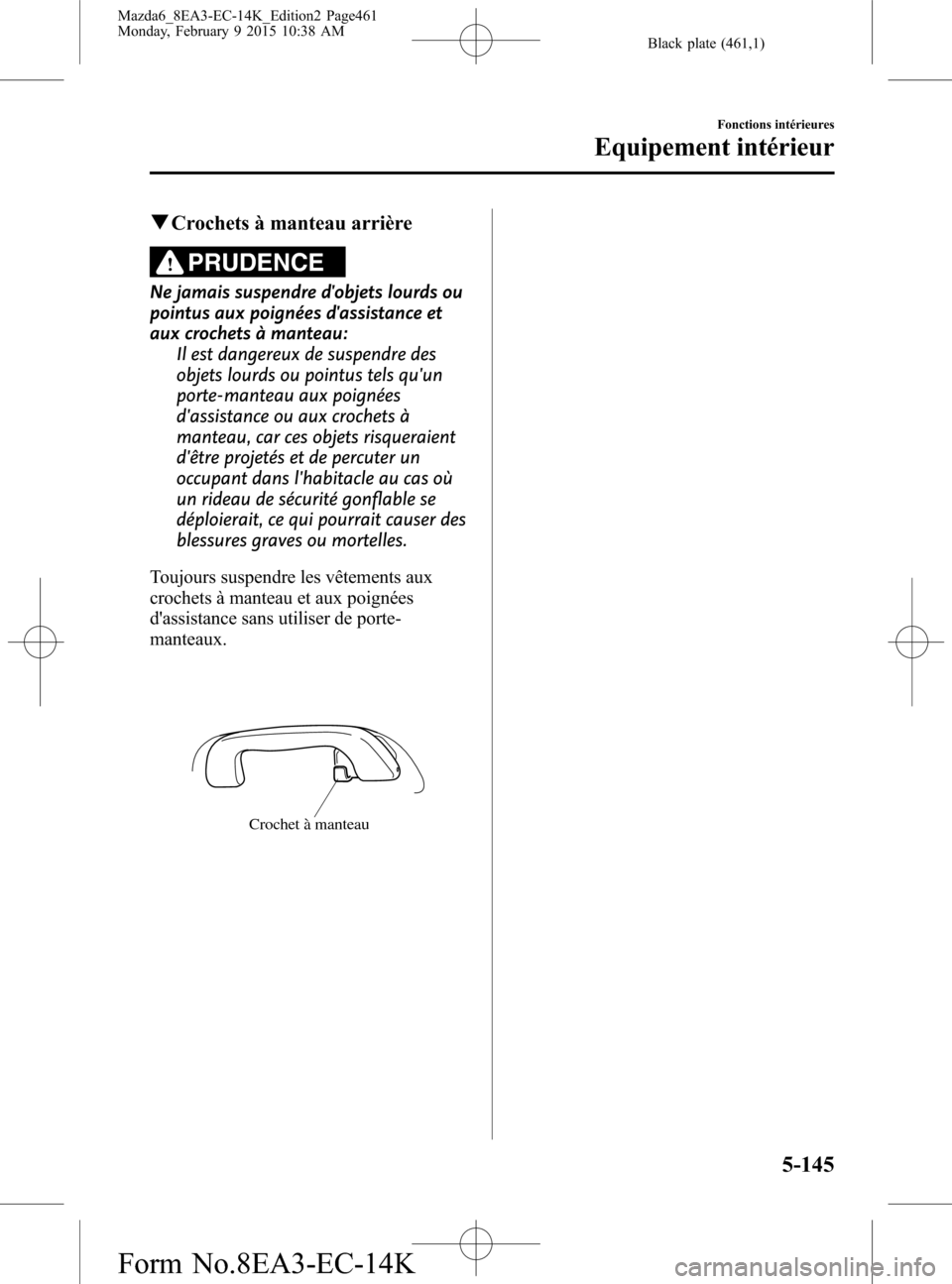 MAZDA MODEL 6 2016 Manuel du propriétaire (in French) Black plate (461,1)
qCrochets à manteau arrière
PRUDENCE
Ne jamais suspendre dobjets lourds ou
pointus aux poignées dassistance et
aux crochets à manteau:
Il est dangereux de suspendre des
objet MAZDA MODEL 6 2016 Manuel du propriétaire (in French) Black plate (461,1)
qCrochets à manteau arrière
PRUDENCE
Ne jamais suspendre dobjets lourds ou
pointus aux poignées dassistance et
aux crochets à manteau:
Il est dangereux de suspendre des
objet