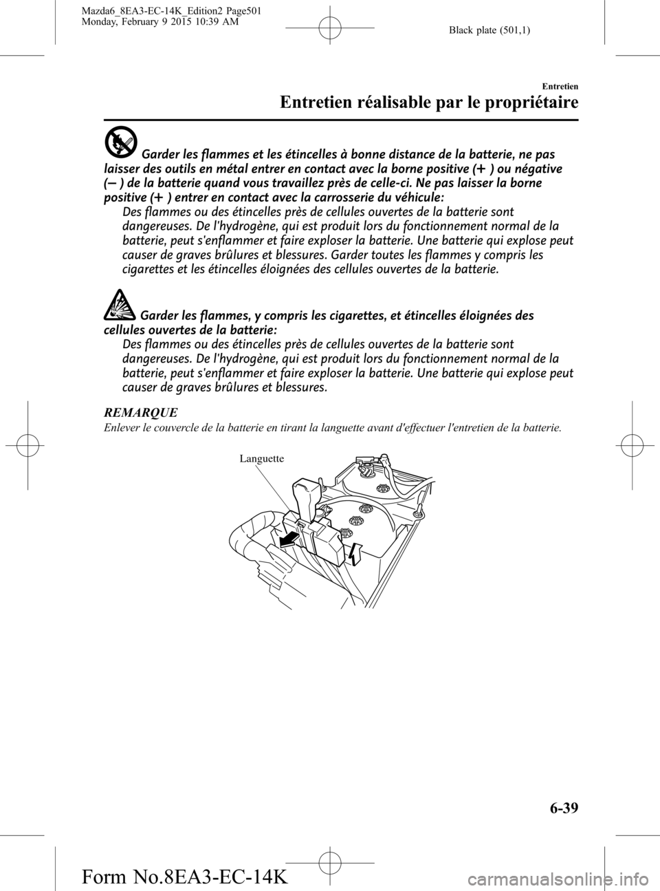 MAZDA MODEL 6 2016 Manuel du propriétaire (in French) Black plate (501,1)
Garder les flammes et les étincelles à bonne distance de la batterie, ne pas
laisser des outils en métal entrer en contact avec la borne positive (
) ou négative
(
) de la batt MAZDA MODEL 6 2016 Manuel du propriétaire (in French) Black plate (501,1)
Garder les flammes et les étincelles à bonne distance de la batterie, ne pas
laisser des outils en métal entrer en contact avec la borne positive (
) ou négative
(
) de la batt