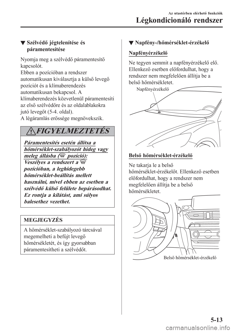 MAZDA MODEL 6 2016 Kezelési útmutató (in Hungarian) ▼Szélvédő jégtelenítése és
páramentesítése
Nyomja meg a szélvédő páramentesítő
kapcsolót.
Ebben a pozícióban a rendszer
automatikusan kiválasztja a külső levegő
pozíciót és MAZDA MODEL 6 2016 Kezelési útmutató (in Hungarian) ▼Szélvédő jégtelenítése és
páramentesítése
Nyomja meg a szélvédő páramentesítő
kapcsolót.
Ebben a pozícióban a rendszer
automatikusan kiválasztja a külső levegő
pozíciót és