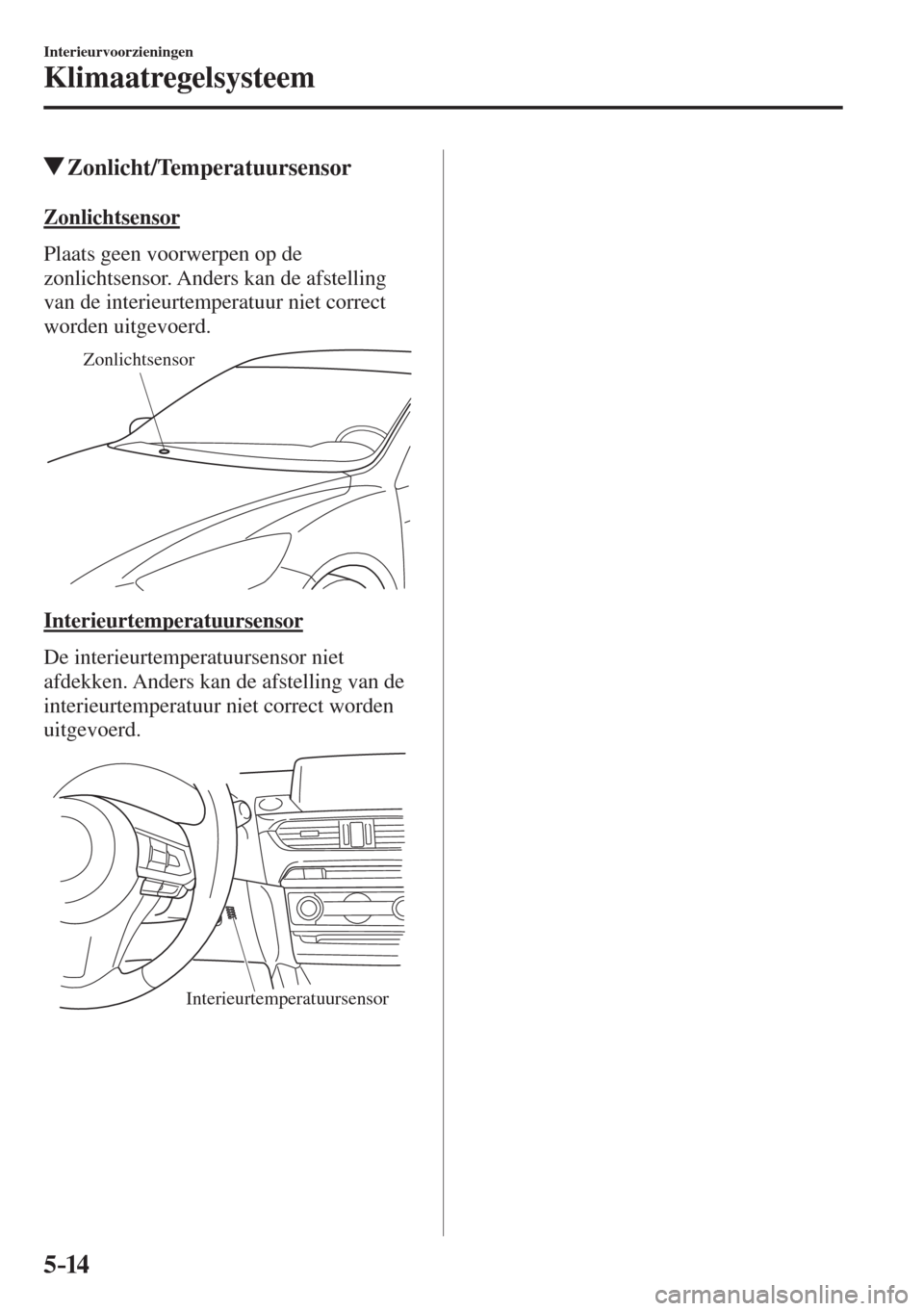 MAZDA MODEL 6 2016  Handleiding (in Dutch)  5–14
Interieurvoorzieningen
Klimaatregelsysteem
          Zonlicht/Temperatuursensor
    Zonlichtsensor
    Plaats  geen  voorwerpen  op  de 
zonlichtsensor. Anders kan de afstelling 
van de interie
