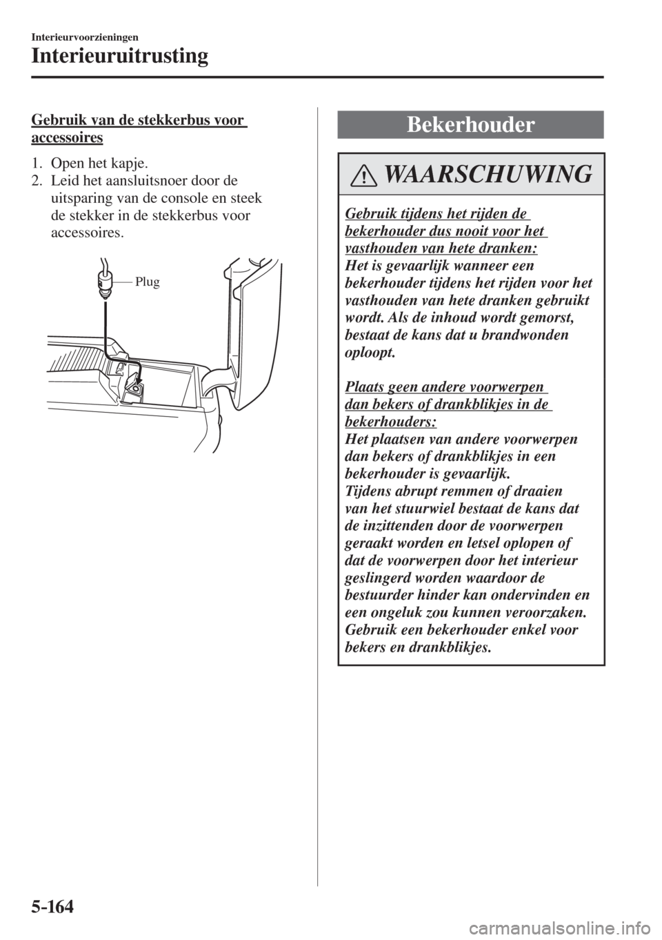 MAZDA MODEL 6 2016  Handleiding (in Dutch)  5–16 4
Interieurvoorzieningen
Interieuruitrusting
  Gebruik van de stekkerbus voor 
accessoires
     1.   Open  het  kapje.
   2.   Leid  het  aansluitsnoer  door  de 
uitsparing van de console en s