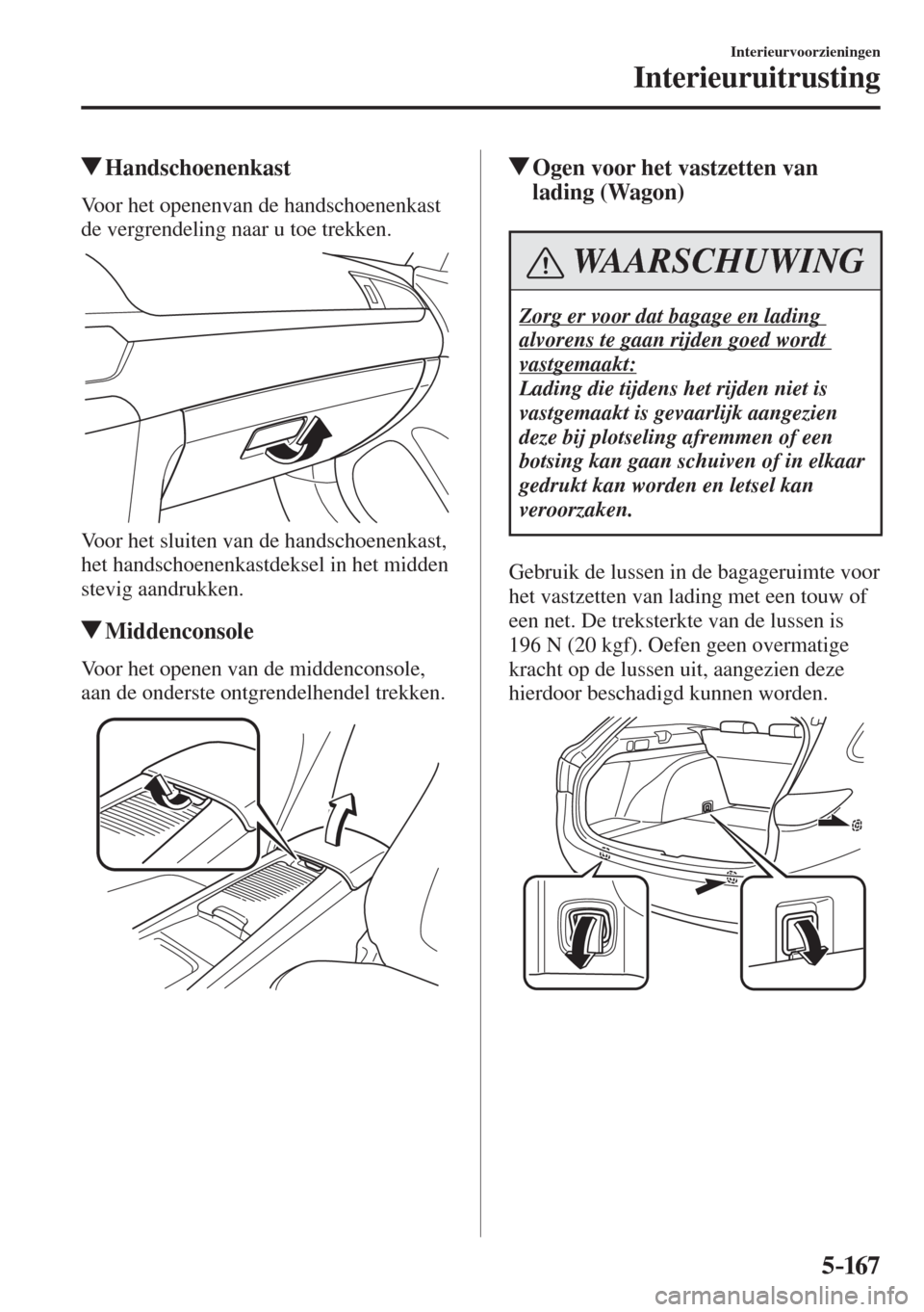 MAZDA MODEL 6 2016  Handleiding (in Dutch)  5–167
Interieurvoorzieningen
Interieuruitrusting
          Handschoenenkast
              Voor  het  openenvan  de  handschoenenkast 
de vergrendeling naar u toe trekken.
 
 
  Voor het sluiten van 