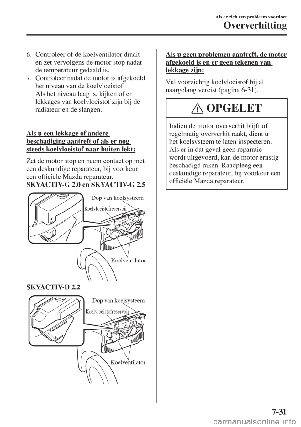MAZDA MODEL 6 2016  Handleiding (in Dutch)  7–31
Als er zich een probleem voordoet
Oververhitting
   6.   Controleer  of  de  koelventilator  draait 
en zet vervolgens de motor stop nadat 
de temperatuur gedaald is.
   7.   Controleer nadat d