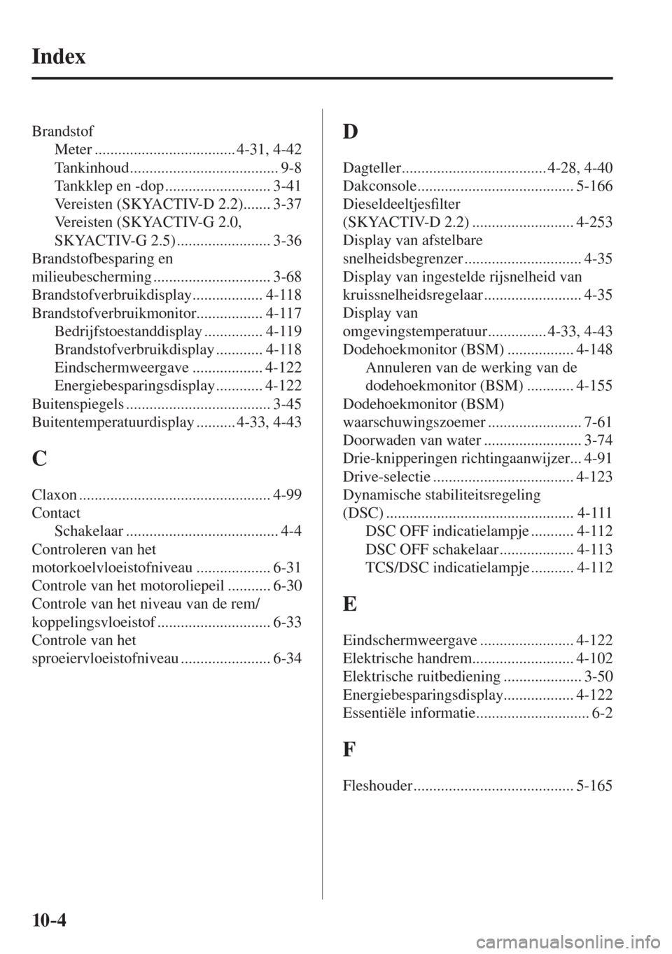 MAZDA MODEL 6 2016  Handleiding (in Dutch)  10–4
 Index
 Brandstof 
 Meter  .................................... 4-31,  4-42 
 Tankinhoud ...................................... 9-8 
 Tankklep en -dop ........................... 3-41 
 Vereist