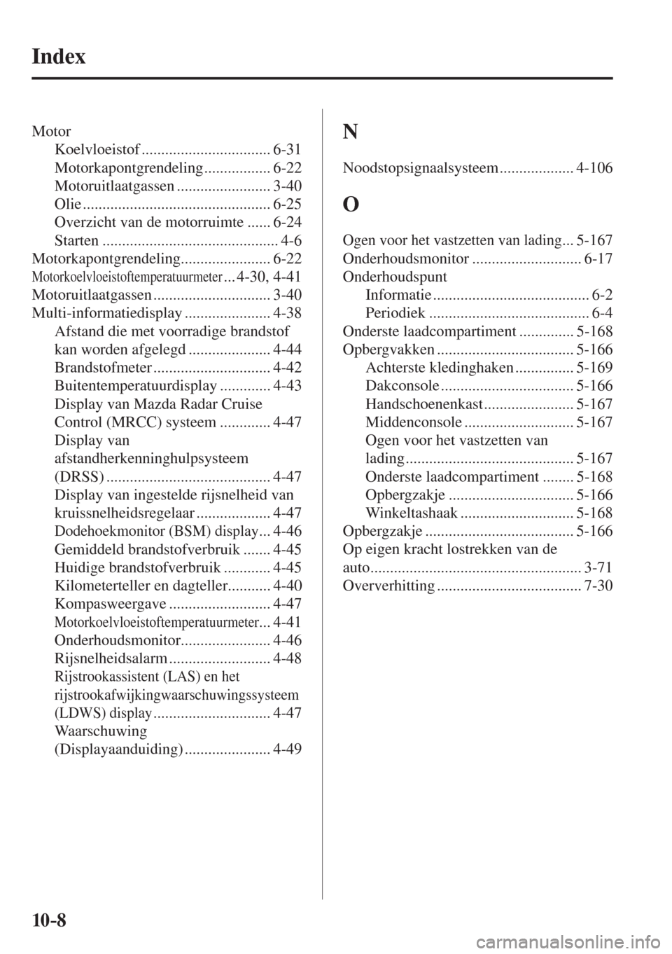MAZDA MODEL 6 2016  Handleiding (in Dutch)  10–8
 Index
 Motor 
 Koelvloeistof  ................................. 6-31 
 Motorkapontgrendeling  ................. 6-22 
 Motoruitlaatgassen  ........................ 3-40 
 Olie  ...............