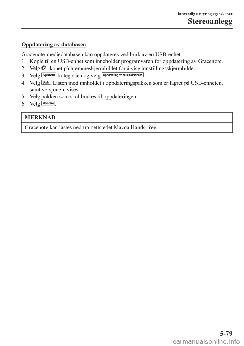 MAZDA MODEL 6 2016 Brukerhåndbok (in Norwegian) Oppdatering av databasen
Gracenote-mediedatabasen kan oppdateres ved bruk av en USB-enhet.
1. Kople til en USB-enhet som inneholder programvaren for oppdatering av Gracenote.
2. Velg
-ikonet på hjem MAZDA MODEL 6 2016 Brukerhåndbok (in Norwegian) Oppdatering av databasen
Gracenote-mediedatabasen kan oppdateres ved bruk av en USB-enhet.
1. Kople til en USB-enhet som inneholder programvaren for oppdatering av Gracenote.
2. Velg
-ikonet på hjem