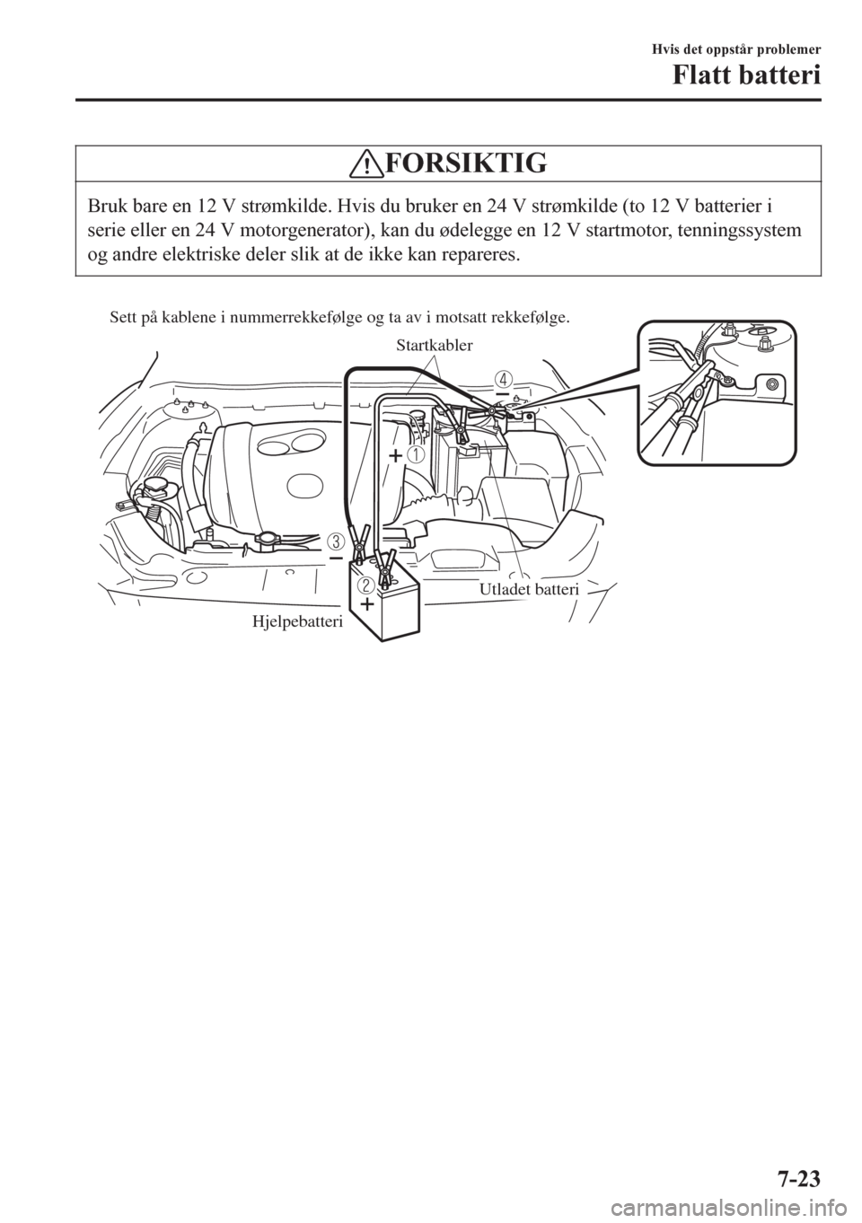 MAZDA MODEL 6 2016 Brukerhåndbok (in Norwegian) FORSIKTIG
Bruk bare en 12 V strømkilde. Hvis du bruker en 24 V strømkilde (to 12 V batterier i
serie eller en 24 V motorgenerator), kan du ødelegge en 12 V startmotor, tenningssystem
og andre elekt MAZDA MODEL 6 2016 Brukerhåndbok (in Norwegian) FORSIKTIG
Bruk bare en 12 V strømkilde. Hvis du bruker en 24 V strømkilde (to 12 V batterier i
serie eller en 24 V motorgenerator), kan du ødelegge en 12 V startmotor, tenningssystem
og andre elekt