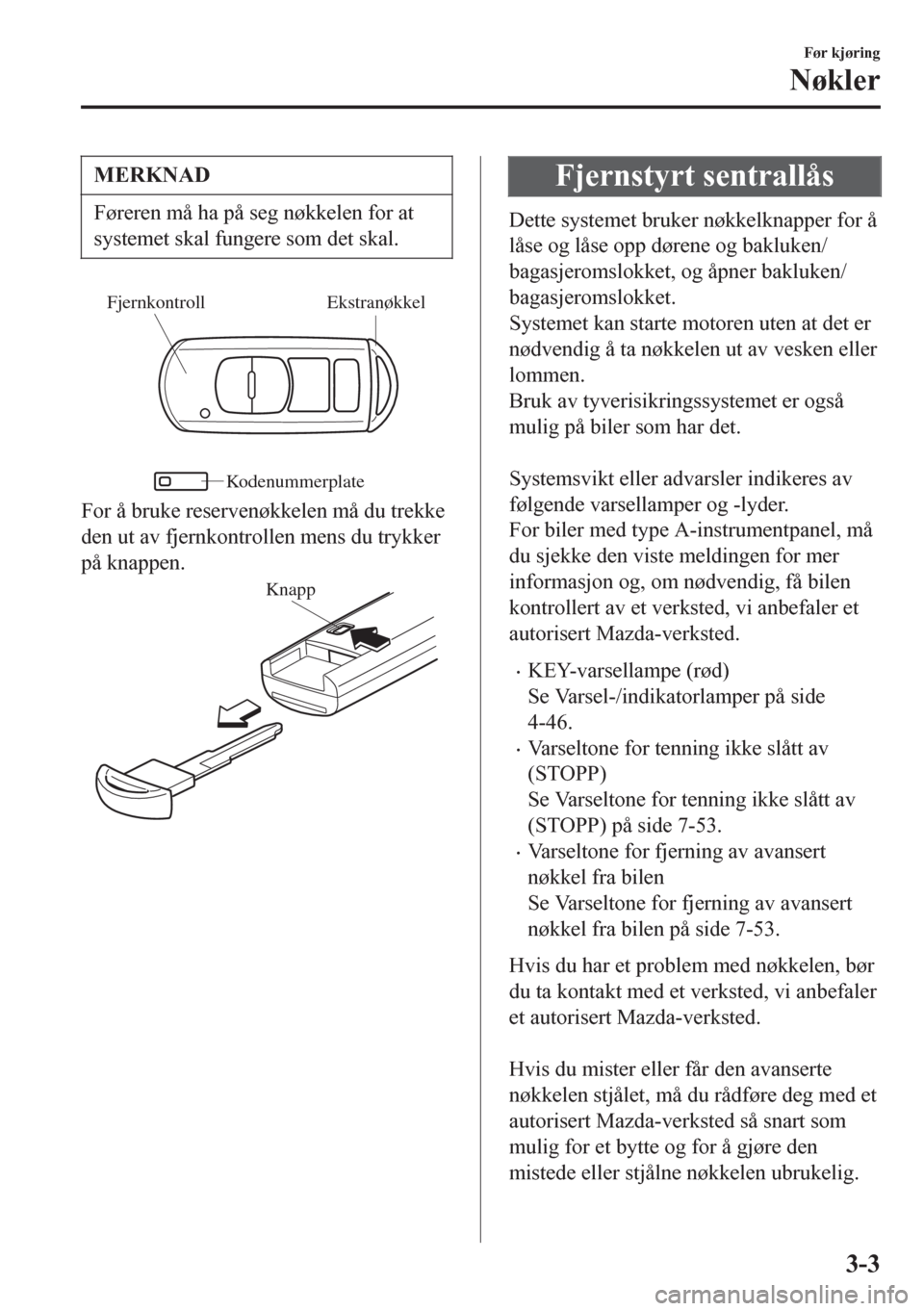 MAZDA MODEL 6 2016  Brukerhåndbok (in Norwegian) MERKNAD
Føreren må ha på seg nøkkelen for at
systemet skal fungere som det skal.
Ekstranøkkel Fjernkontroll
Kodenummerplate
For å bruke reservenøkkelen må du trekke
den ut av fjernkontrollen m