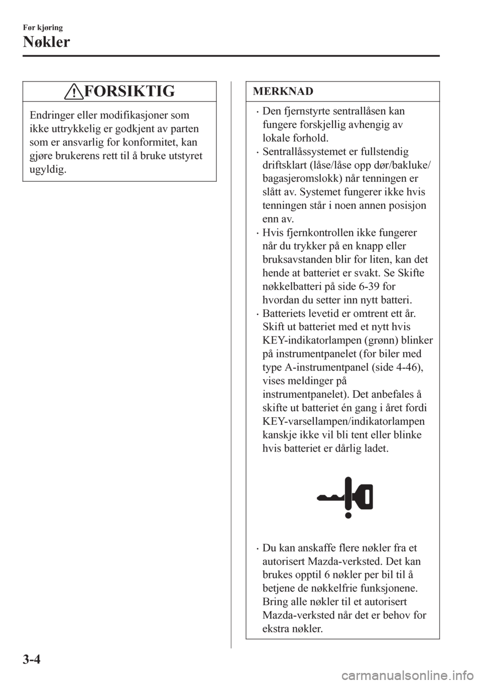 MAZDA MODEL 6 2016  Brukerhåndbok (in Norwegian) FORSIKTIG
Endringer eller modifikasjoner som
ikke uttrykkelig er godkjent av parten
som er ansvarlig for konformitet, kan
gjøre brukerens rett til å bruke utstyret
ugyldig.
MERKNAD
•Den fjernstyrt