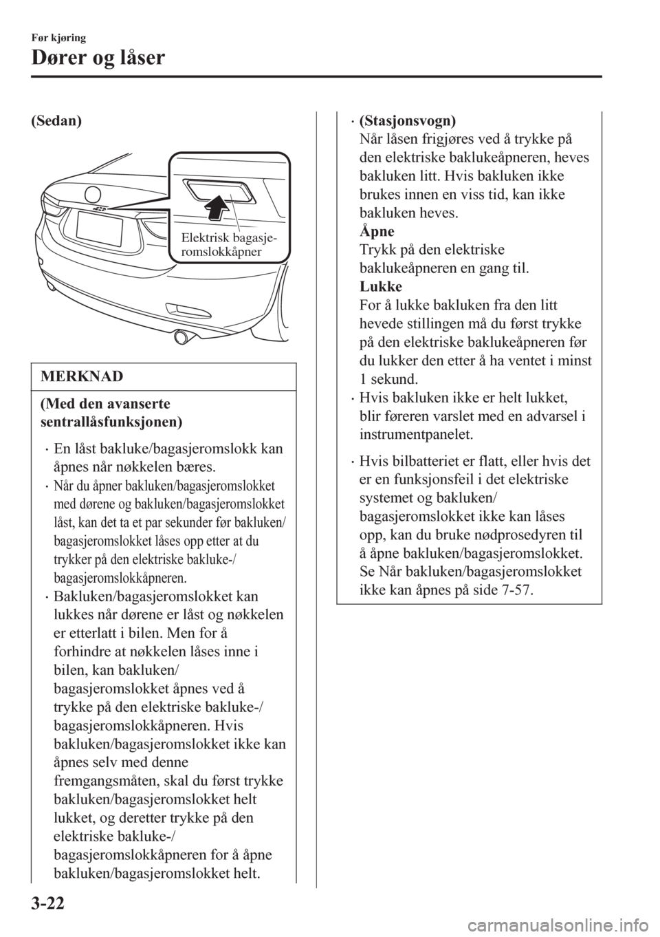 MAZDA MODEL 6 2016  Brukerhåndbok (in Norwegian) (Sedan)
 
Elektrisk bagasje-
romslokkåpner
MERKNAD
(Med den avanserte
sentrallåsfunksjonen)
•En låst bakluke/bagasjeromslokk kan
åpnes når nøkkelen bæres.
•Når du åpner bakluken/bagasjero