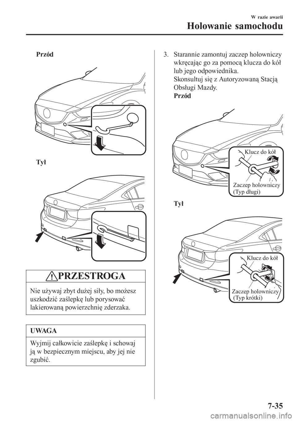 MAZDA MODEL 6 2016  Instrukcja Obsługi (in Polish)  Przód
 
Tył
 
PRZESTROGA
Nie używaj zbyt dużej siły, bo możesz
uszkodzić zaślepkę lub porysować
lakierowaną powierzchnię zderzaka.
UWAGA
Wyjmij całkowicie zaślepkę i schowaj
ją w bezpi